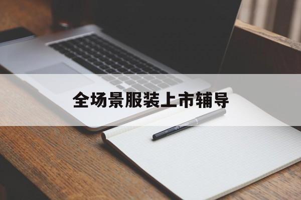 韶关市全场景服装上市辅导(服装怎么样打造场景化)