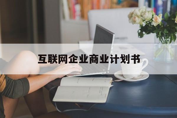 韶关市互联网企业商业计划书(互联网行业商业计划书侧重点)
