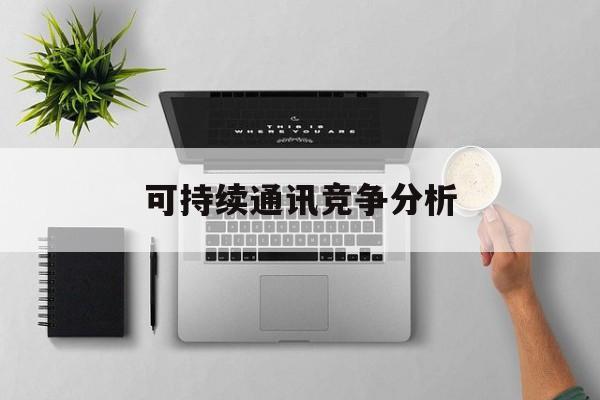 韶关市可持续通讯竞争分析(可持续竞争优势有哪些)