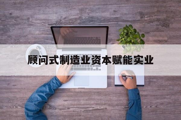 韶关市关于顾问式制造业资本赋能实业的信息