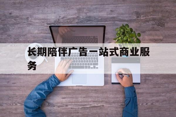 韶关市长期陪伴广告一站式商业服务的简单介绍